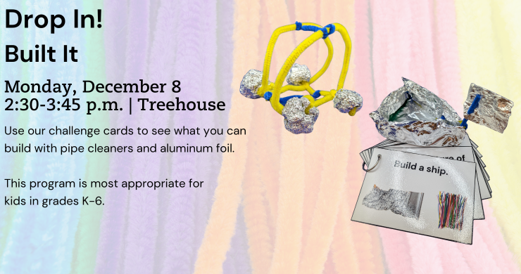 Drop In! Build It! Monday, December 8. 2:30-3:45 p.m. Treehouse. Use our challenge cards to see what you can build with pipe cleaners and aluminum foil.  This program is most appropriate for kids in grades K-6.