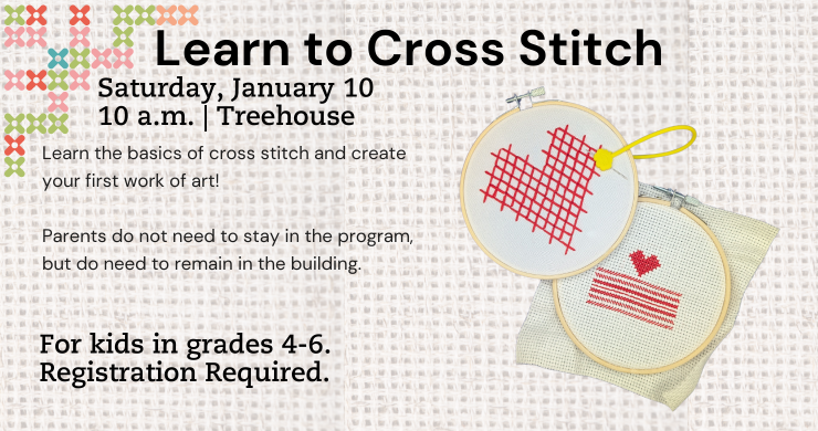 Learn to Cross Stitch. Saturday, January 10. 10 a.m. Treehouse. Learn the basics of cross stitch and create your first work of art. For kids in grades 4-6. Registration required. 