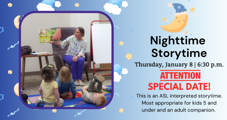 Nighttime Storytime. January 8 (Special Date!). 6:30 p.m. This is an ASL interpreted storytime. 