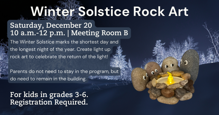 Winter Solstice Rock Art. Saturday, December 20. 10 a.m. - 12 p.m. Meeting Room B. The Winter Solstice marks the shortest day and the longest night of the year. Create light up rock art to celebrate the return of the light!  Parents do not need to stay in the program, but do need to remain in the building. For kids in grades 3-6. Registration Required. 