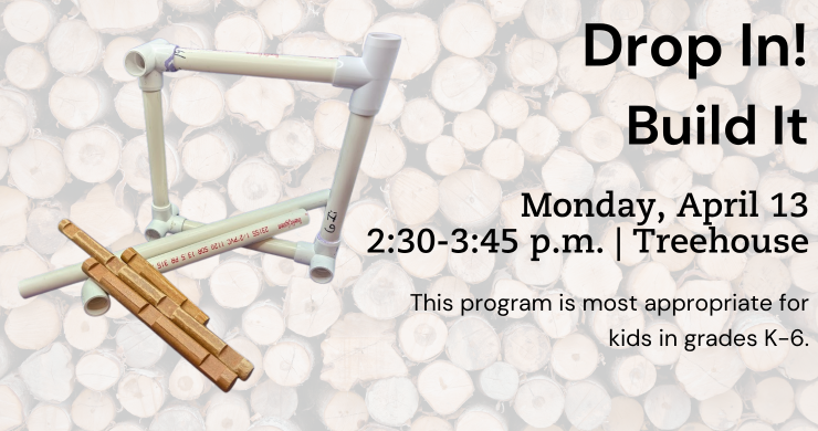 Drop In. Build It. Monday. April 13. 2:30 p.m. to 3:45 p.m. treehouse. For kids K through sixth grade. they supplies for the event or shown next to the text with a background of logs.