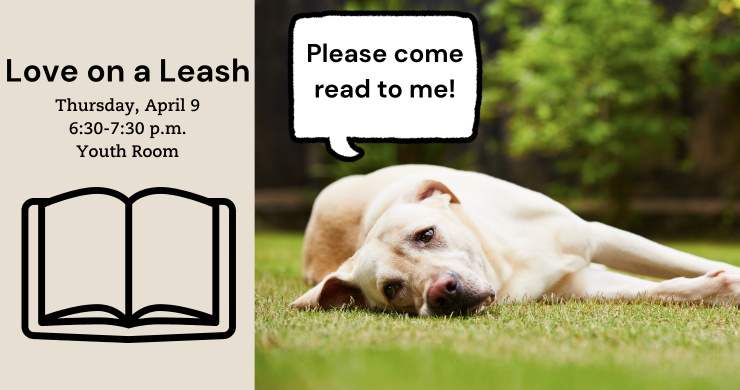 Love on a Leash. Thursday, April 9, 6:30 to 7:30p.m. youth room. Picture of a dog on the laying on the grass on one side with a thought bubble saying please come read to me!. other side has tan background with an open book.